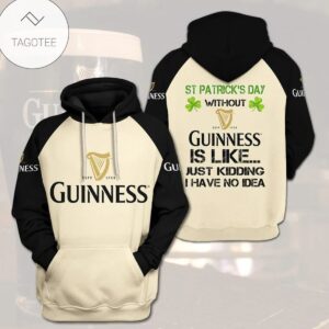 St PatrickS Day Without Guinness Beer Is Like Just Kidding I Have No Idea Hoodie